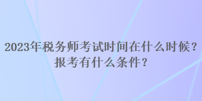 2023年稅務師考試時間在什么時候？報考有什么條件？