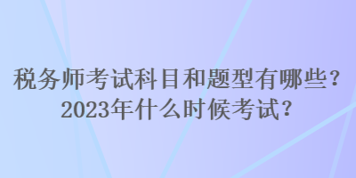 稅務(wù)師考試科目和題型有哪些？2023年什么時候考試？