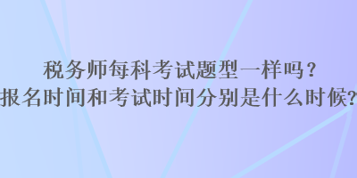 稅務師每科考試題型一樣嗎？報名時間和考試時間分別是什么時候？
