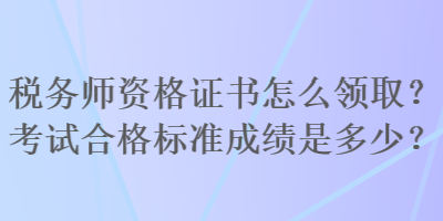 稅務(wù)師資格證書怎么領(lǐng)取？考試合格標(biāo)準(zhǔn)成績(jī)是多少？