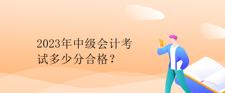 2023年中級會計考試多少分合格？