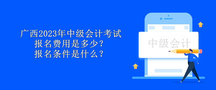 廣西2023年中級(jí)會(huì)計(jì)考試報(bào)名費(fèi)用是多少？報(bào)名條件是什么？