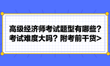 高級經濟師考試題型有哪些？考試難度大嗎？附考前干貨