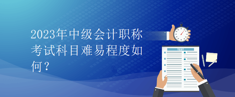 2023年中級會計職稱考試科目難易程度如何？