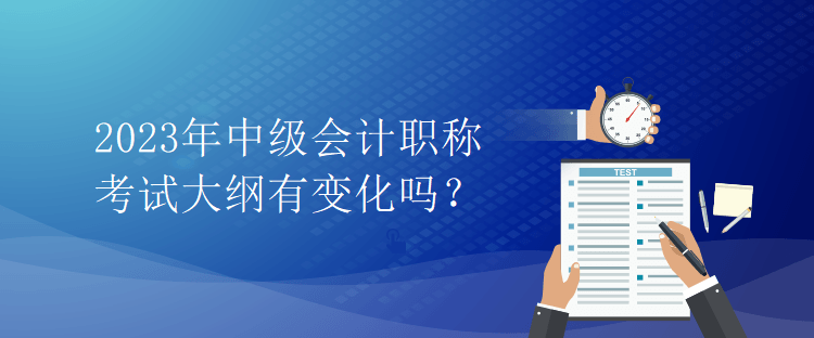 2023年中級會計職稱考試大綱有變化嗎？