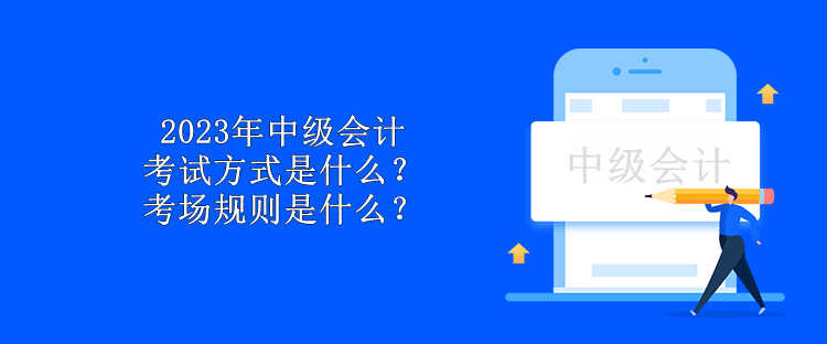 2023年中級會計考試方式是什么？考場規則是什么？