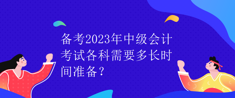 備考2023年中級會計考試各科需要多長時間準備？