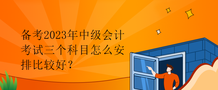備考2023年中級會計考試三個科目怎么安排比較好？