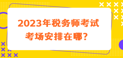 2023年稅務(wù)師考試考場安排在哪？