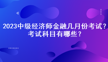 2023中級經濟師金融幾月份考試？考試科目有哪些？