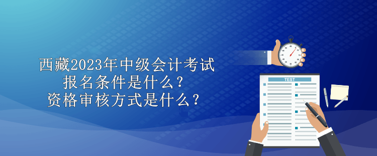 西藏2023年中級會計考試報名條件是什么？資格審核方式是什么？