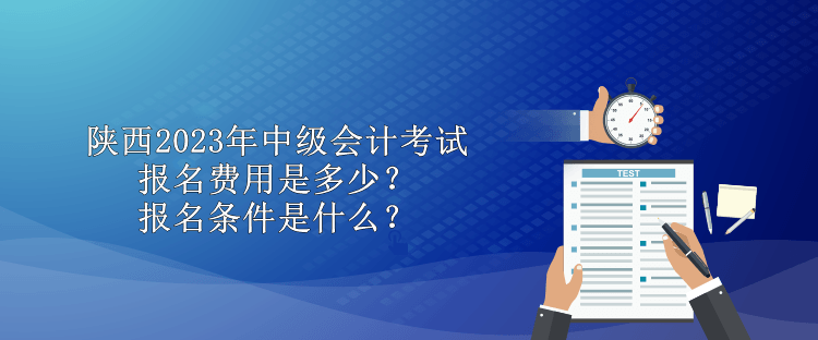 陜西2023年中級會計考試報名費用是多少？報名條件是什么？