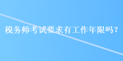 稅務(wù)師考試要求有工作年限嗎？