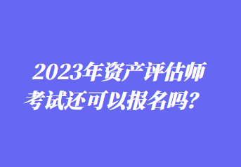 2023年資產評估師考試還可以報名嗎？