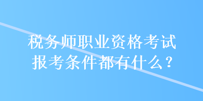 稅務師職業資格考試報考條件都有什么？
