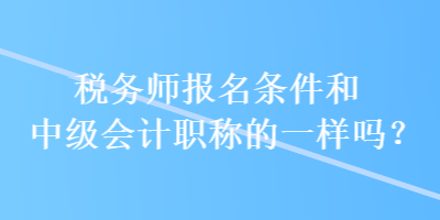 稅務師報名條件和中級會計職稱的一樣嗎？