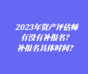 ?2023年資產評估師有沒有補報名？補報名具體時間？