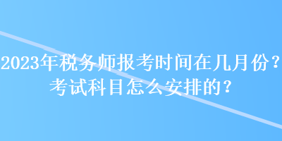 2023年稅務(wù)師報考時間在幾月份？考試科目怎么安排的？