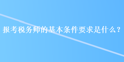 報考稅務師的基本條件要求是什么？