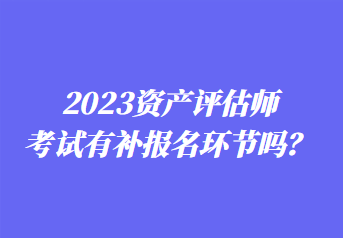 2023資產評估師考試有補報名環節嗎？