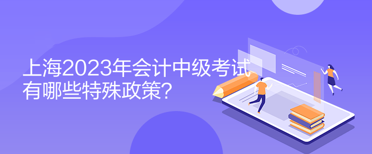 上海2023年會計中級考試有哪些特殊政策？