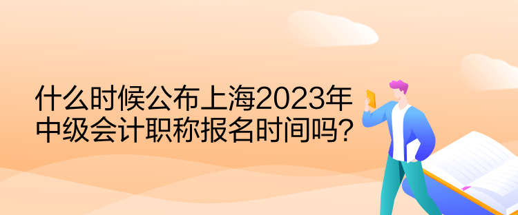 什么時(shí)候公布上海2023年中級(jí)會(huì)計(jì)職稱報(bào)名時(shí)間嗎？