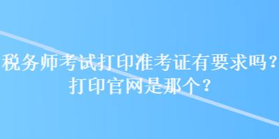 稅務師考試打印準考證有要求嗎？打印官網是那個？