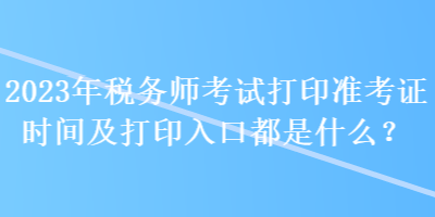 2023年稅務師考試打印準考證時間及打印入口都是什么？