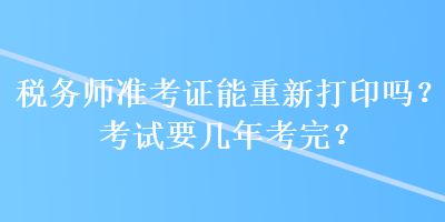 稅務(wù)師準(zhǔn)考證能重新打印嗎？考試要幾年考完？