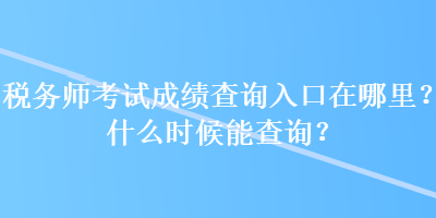 稅務師考試成績查詢入口在哪里？什么時候能查詢？