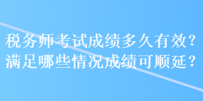 稅務師考試成績多久有效？滿足哪些情況成績可順延？