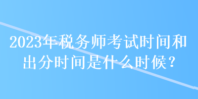 2023年稅務師考試時間和出分時間是什么時候？
