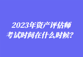 2023年資產評估師考試時間在什么時候？
