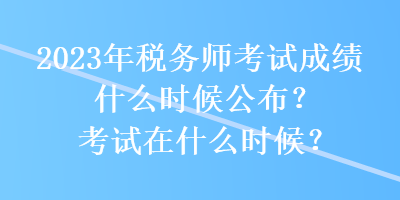 2023年稅務師考試成績什么時候公布？考試在什么時候？