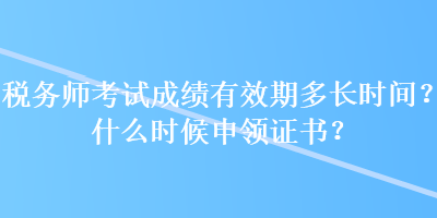 稅務(wù)師考試成績有效期多長時間？什么時候申領(lǐng)證書？
