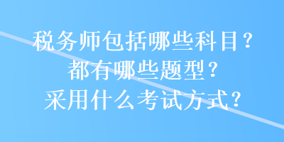 稅務(wù)師包括哪些科目？都有哪些題型？采用什么考試方式？
