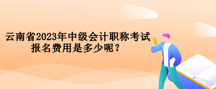 云南省2023年中級會計職稱考試報名費用是多少呢？