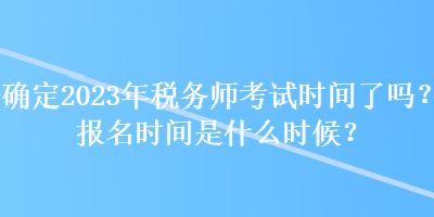確定2023年稅務師考試時間了嗎？報名時間是什么時候？