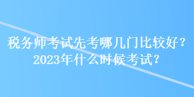 稅務師考試先考哪幾門比較好？2023年什么時候考試？
