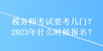 稅務師考試要考幾門？2023年什么時候報名？