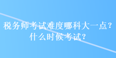 稅務(wù)師考試難度哪科大一點(diǎn)？什么時(shí)候考試？