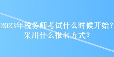 2023年稅務師考試什么時候開始？采用什么報名方式？