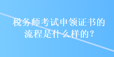 稅務師考試申領證書的流程是什么樣的？