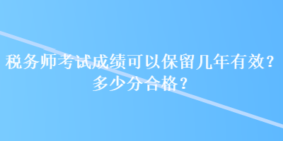 稅務(wù)師考試成績可以保留幾年有效？多少分合格？