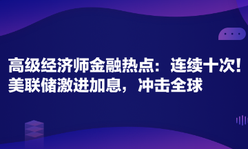 高級經(jīng)濟(jì)師金融專業(yè)時事熱點：連續(xù)十次！美聯(lián)儲激進(jìn)加息，沖擊全球