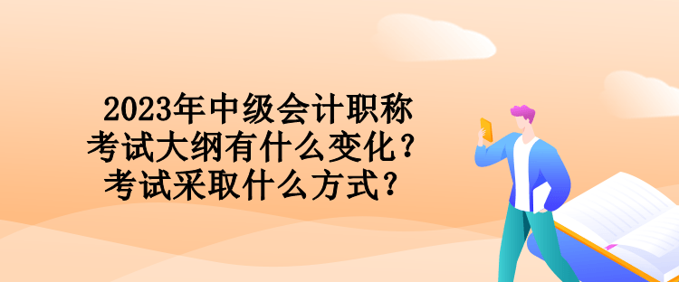 2023年中級會計職稱考試大綱有什么變化？考試采取什么方式？