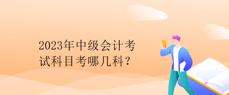 2023年中級會計考試科目考哪幾科？