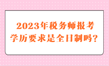 2023年稅務(wù)師報考學(xué)歷要求是全日制嗎？