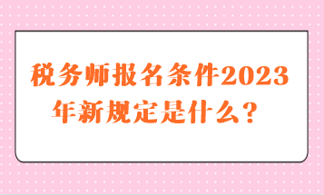 稅務師報名條件2023年新規定是什么