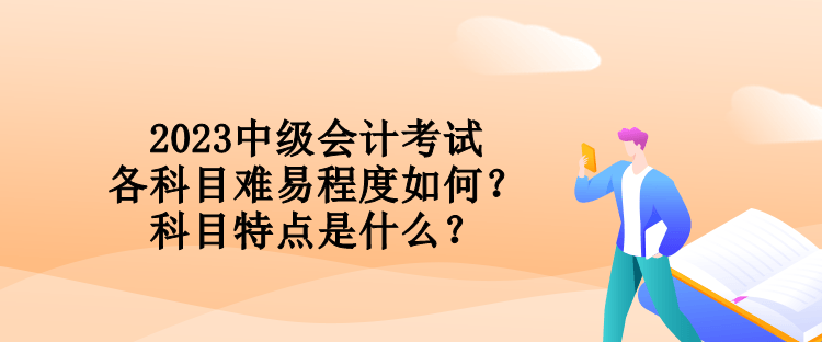 2023中級會計考試各科目難易程度如何？科目特點是什么？
